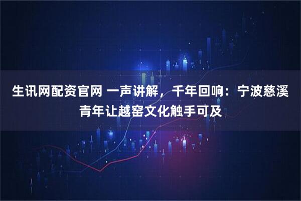 生讯网配资官网 一声讲解，千年回响：宁波慈溪青年让越窑文化触手可及