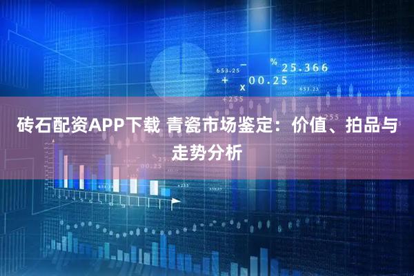 砖石配资APP下载 青瓷市场鉴定：价值、拍品与走势分析