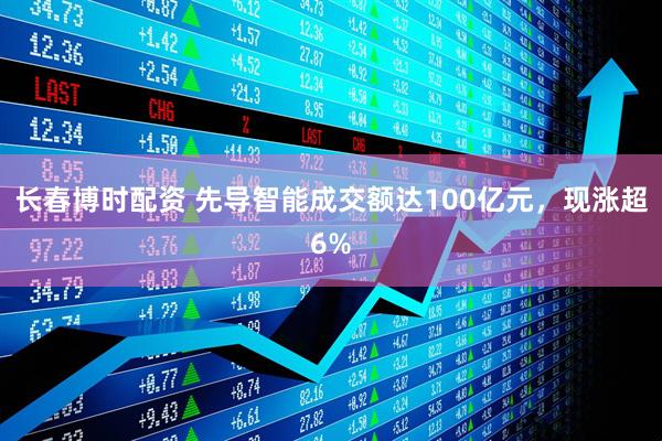 长春博时配资 先导智能成交额达100亿元，现涨超6%