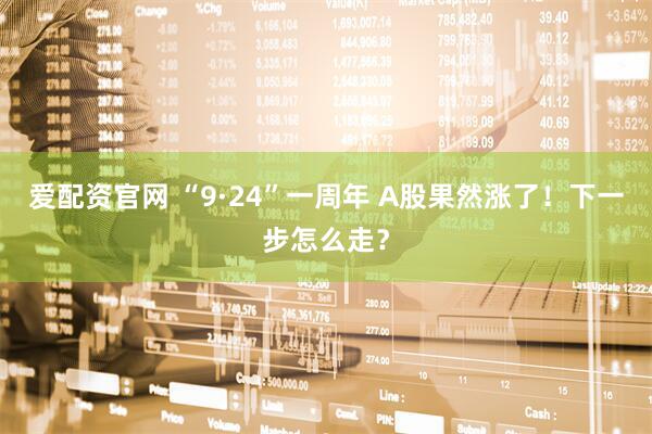 爱配资官网 “9·24”一周年 A股果然涨了！下一步怎么走？