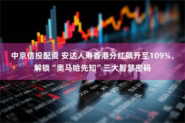 中京信投配资 安达人寿香港分红飙升至109%，解锁“奥马哈先知”三大智慧密码