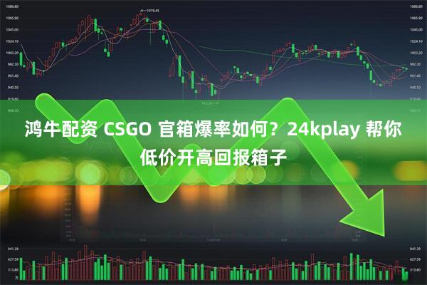 鸿牛配资 CSGO 官箱爆率如何？24kplay 帮你低价开高回报箱子