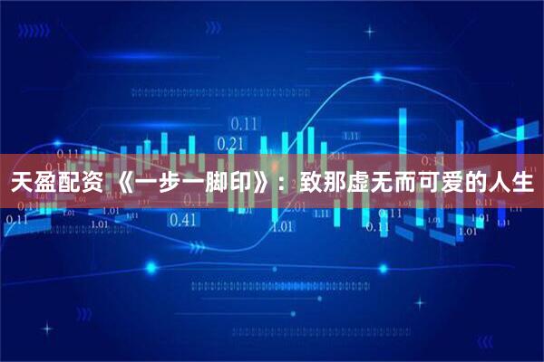 天盈配资 《一步一脚印》：致那虚无而可爱的人生