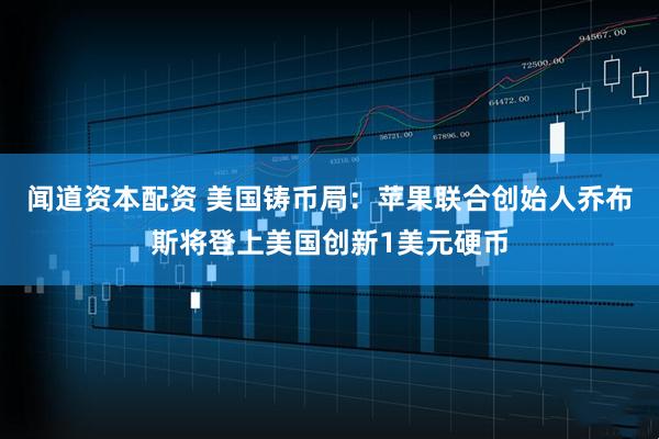 闻道资本配资 美国铸币局：苹果联合创始人乔布斯将登上美国创新1美元硬币