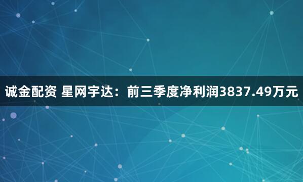 诚金配资 星网宇达：前三季度净利润3837.49万元