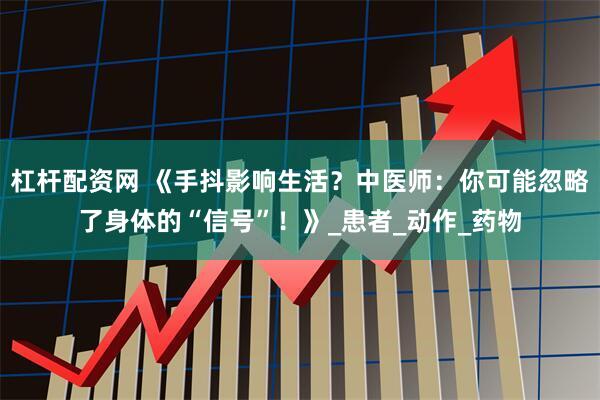 杠杆配资网 《手抖影响生活？中医师：你可能忽略了身体的“信号”！》_患者_动作_药物