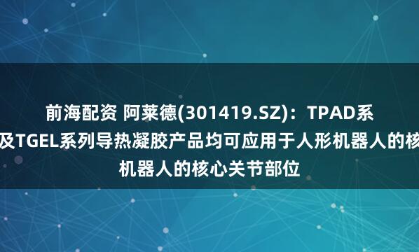 前海配资 阿莱德(301419.SZ)：TPAD系列导热垫片及TGEL系列导热凝胶产品均可应用于人形机器人的核心关节部位