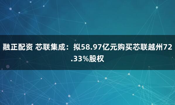 融正配资 芯联集成:拟58.97亿元购买芯联越州72.33%股权