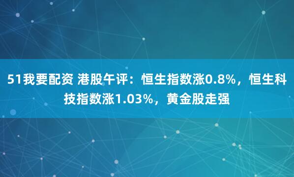 51我要配资 港股午评：恒生指数涨0.8%，恒生科技指数涨1.03%，黄金股走强