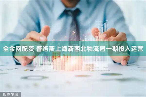 全金网配资 普洛斯上海新西北物流园一期投入运营