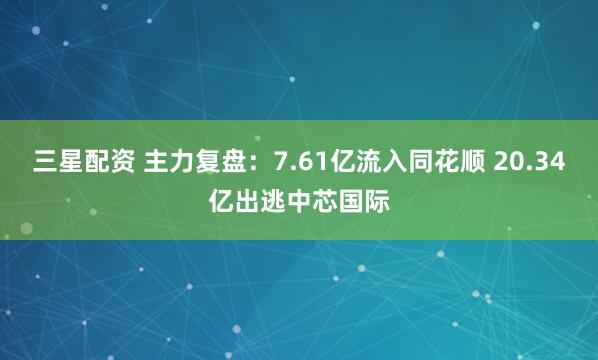 三星配资 主力复盘：7.61亿流入同花顺 20.34亿出逃中芯国际