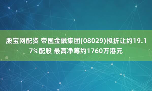 股宝网配资 帝国金融集团(08029)拟折让约19.17%配股 最高净筹约1760万港元