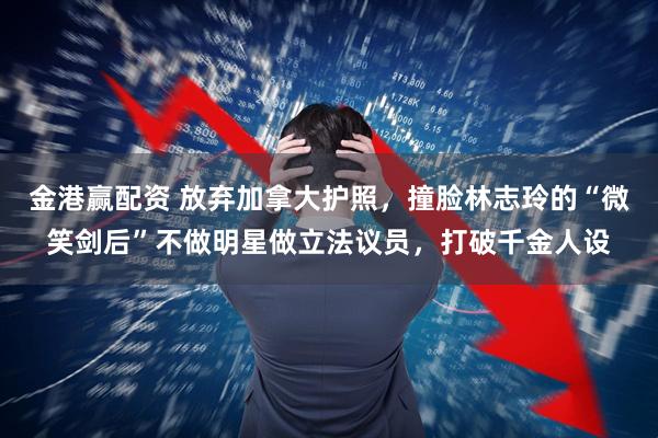 金港赢配资 放弃加拿大护照，撞脸林志玲的“微笑剑后”不做明星做立法议员，打破千金人设