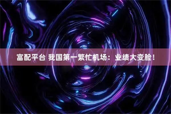 富配平台 我国第一繁忙机场：业绩大变脸！