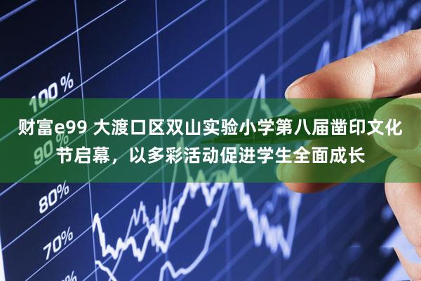 财富e99 大渡口区双山实验小学第八届凿印文化节启幕，以多彩活动促进学生全面成长